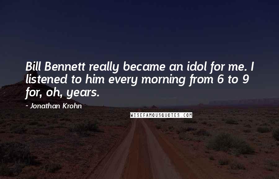 Jonathan Krohn quotes: Bill Bennett really became an idol for me. I listened to him every morning from 6 to 9 for, oh, years.