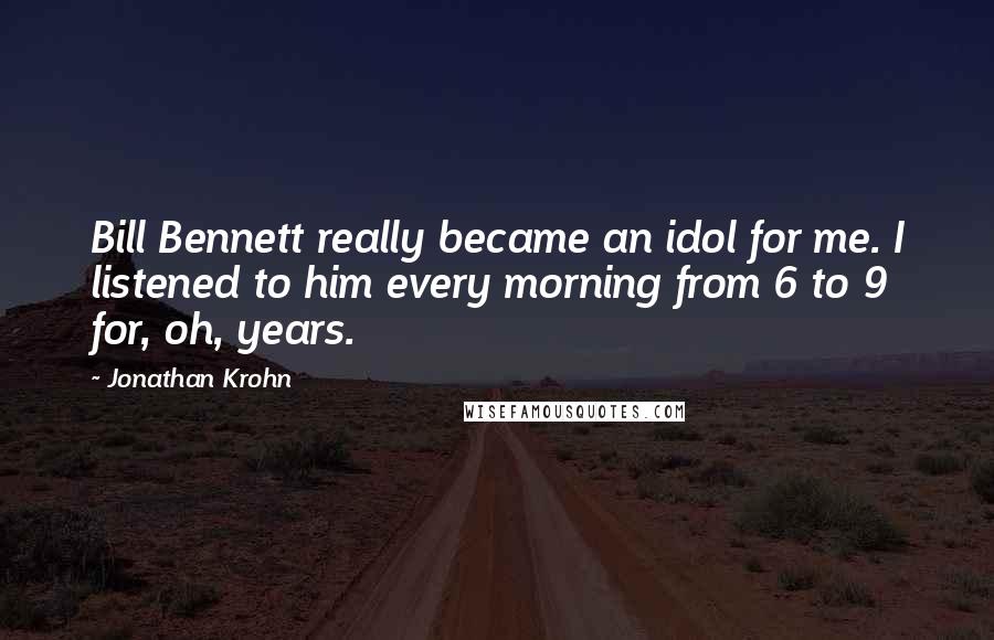 Jonathan Krohn quotes: Bill Bennett really became an idol for me. I listened to him every morning from 6 to 9 for, oh, years. Jonathan Krohn quotes: Bill Bennett really became an idol for me. I listened to him every morning from 6 to 9 for, oh, years.
