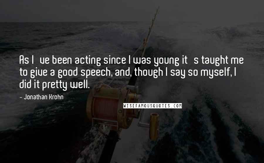Jonathan Krohn quotes: As I've been acting since I was young it's taught me to give a good speech, and, though I say so myself, I did it pretty well. Jonathan Krohn quotes: As I've been acting since I was young it's taught me to give a good speech, and, though I say so myself, I did it pretty well.