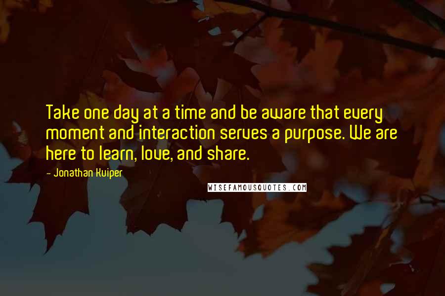 Jonathan Kuiper quotes: Take one day at a time and be aware that every moment and interaction serves a purpose. We are here to learn, love, and share.