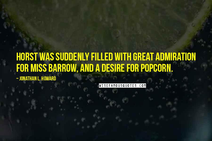Jonathan L. Howard quotes: Horst was suddenly filled with great admiration for Miss Barrow, and a desire for popcorn.