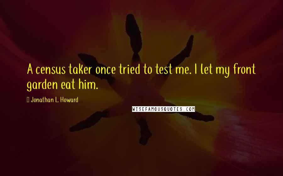 Jonathan L. Howard quotes: A census taker once tried to test me. I let my front garden eat him.