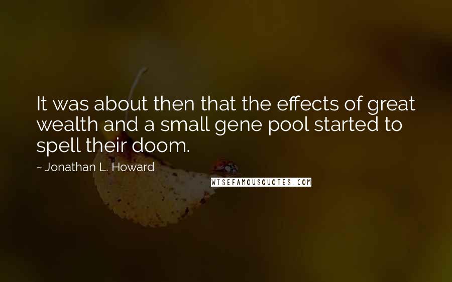 Jonathan L. Howard quotes: It was about then that the effects of great wealth and a small gene pool started to spell their doom. Jonathan L. Howard quotes: It was about then that the effects of great wealth and a small gene pool started to spell their doom.