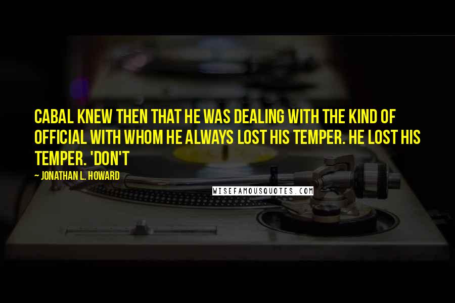 Jonathan L. Howard quotes: Cabal knew then that he was dealing with the kind of official with whom he always lost his temper. He lost his temper. 'Don't Jonathan L. Howard quotes: Cabal knew then that he was dealing with the kind of official with whom he always lost his temper. He lost his temper. 'Don't