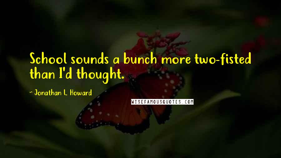 Jonathan L. Howard quotes: School sounds a bunch more two-fisted than I'd thought.