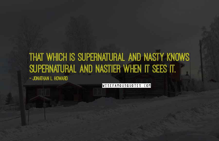 Jonathan L. Howard quotes: That which is supernatural and nasty knows supernatural and nastier when it sees it.