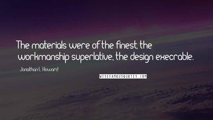 Jonathan L. Howard quotes: The materials were of the finest, the workmanship superlative, the design execrable.