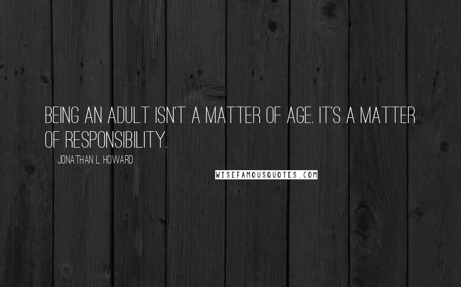 Jonathan L. Howard quotes: Being an adult isn't a matter of age. It's a matter of responsibility.