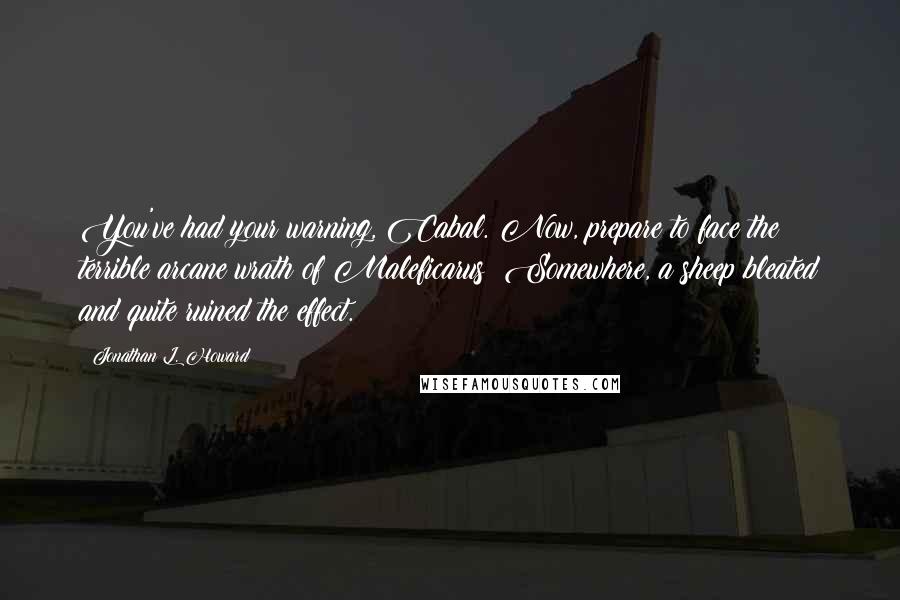 Jonathan L. Howard quotes: You've had your warning, Cabal. Now, prepare to face the terrible arcane wrath of Maleficarus! Somewhere, a sheep bleated and quite ruined the effect.
