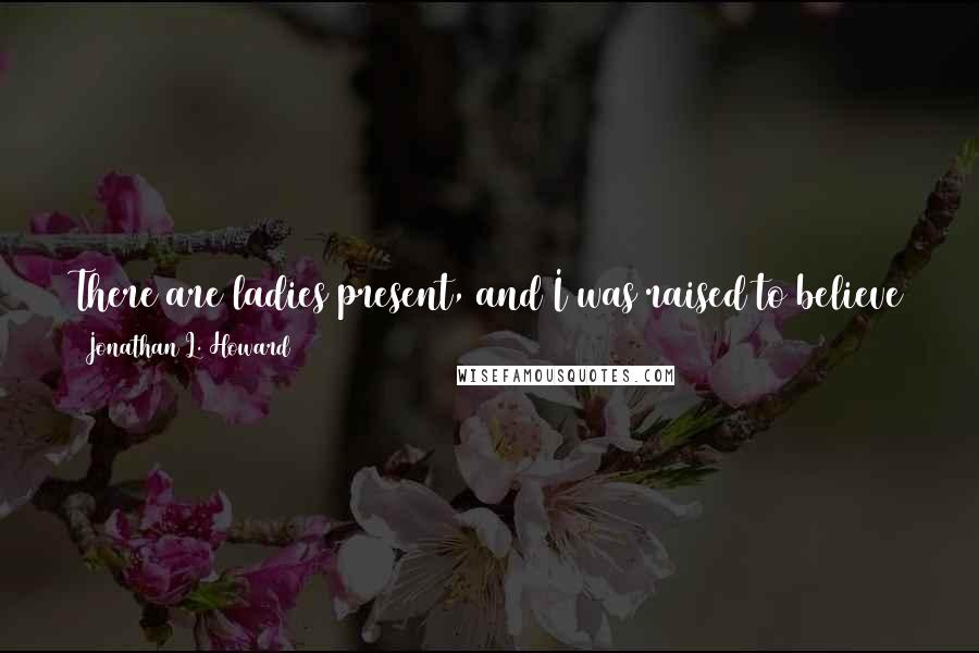 Jonathan L. Howard quotes: There are ladies present, and I was raised to believe that being naked in front of strange ladies is something reserved for special occasions.