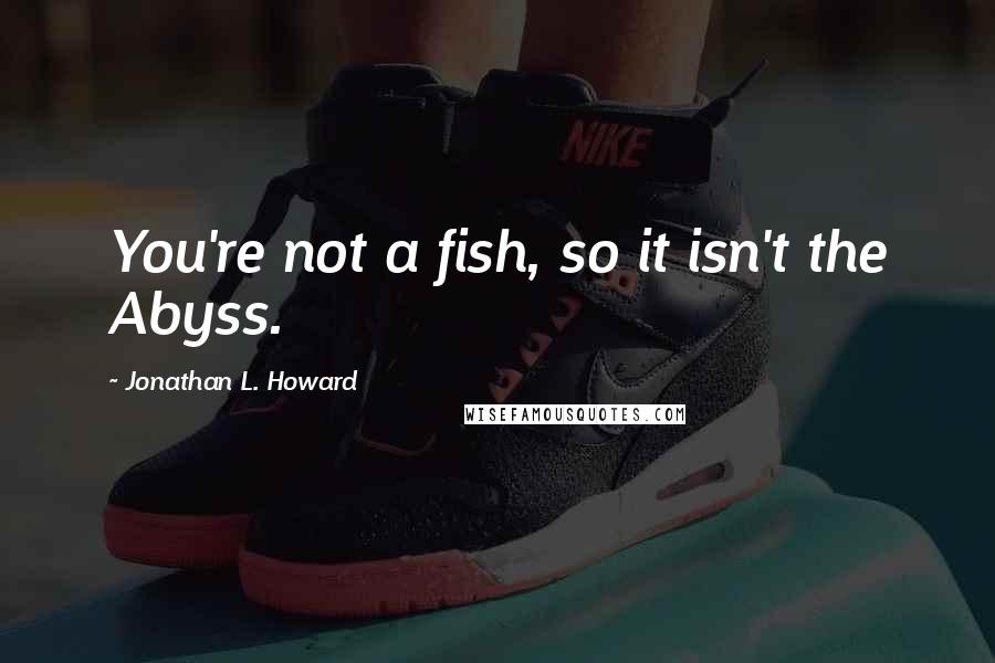 Jonathan L. Howard quotes: You're not a fish, so it isn't the Abyss.