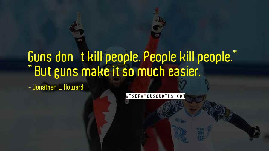 Jonathan L. Howard quotes: Guns don't kill people. People kill people." "But guns make it so much easier.