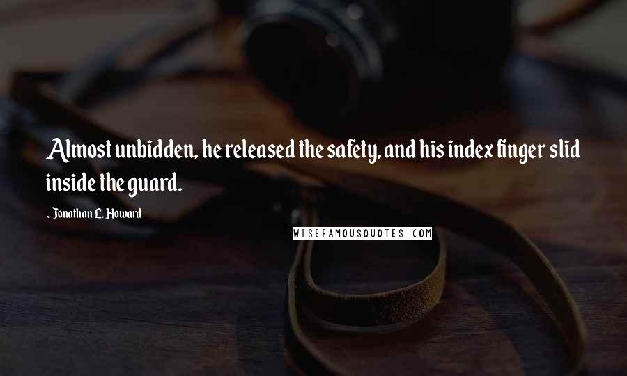 Jonathan L. Howard quotes: Almost unbidden, he released the safety, and his index finger slid inside the guard.