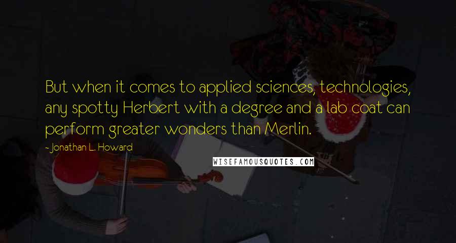 Jonathan L. Howard quotes: But when it comes to applied sciences, technologies, any spotty Herbert with a degree and a lab coat can perform greater wonders than Merlin.