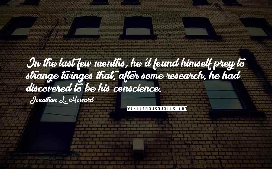 Jonathan L. Howard quotes: In the last few months, he'd found himself prey to strange twinges that, after some research, he had discovered to be his conscience.