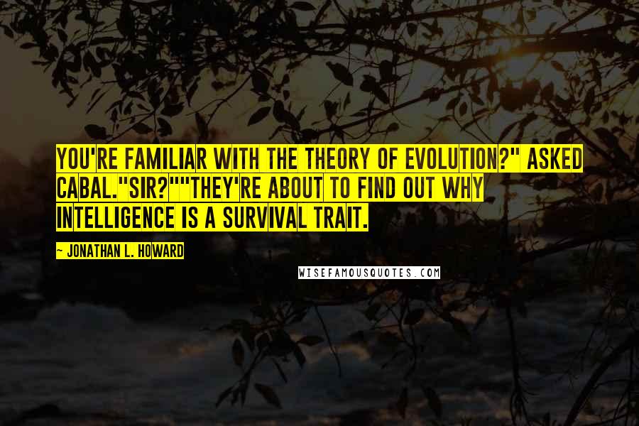 Jonathan L. Howard quotes: You're familiar with the theory of evolution?" asked Cabal."Sir?""They're about to find out why intelligence is a survival trait.