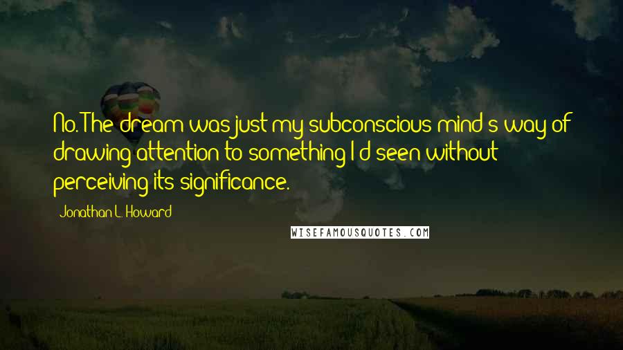 Jonathan L. Howard quotes: No. The dream was just my subconscious mind's way of drawing attention to something I'd seen without perceiving its significance.