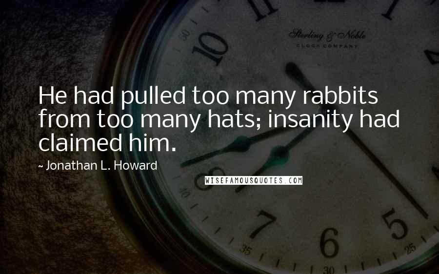 Jonathan L. Howard quotes: He had pulled too many rabbits from too many hats; insanity had claimed him.