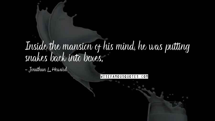 Jonathan L. Howard quotes: Inside the mansion of his mind, he was putting snakes back into boxes.