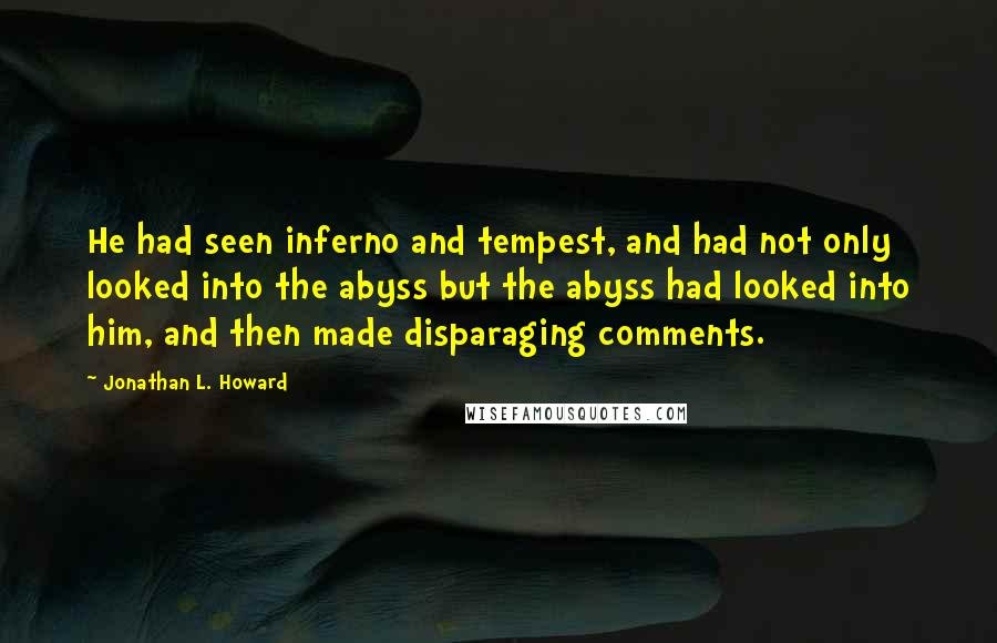 Jonathan L. Howard quotes: He had seen inferno and tempest, and had not only looked into the abyss but the abyss had looked into him, and then made disparaging comments.