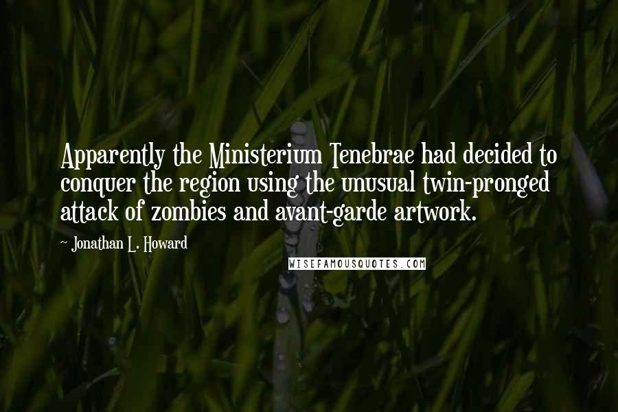 Jonathan L. Howard quotes: Apparently the Ministerium Tenebrae had decided to conquer the region using the unusual twin-pronged attack of zombies and avant-garde artwork. Jonathan L. Howard quotes: Apparently the Ministerium Tenebrae had decided to conquer the region using the unusual twin-pronged attack of zombies and avant-garde artwork.