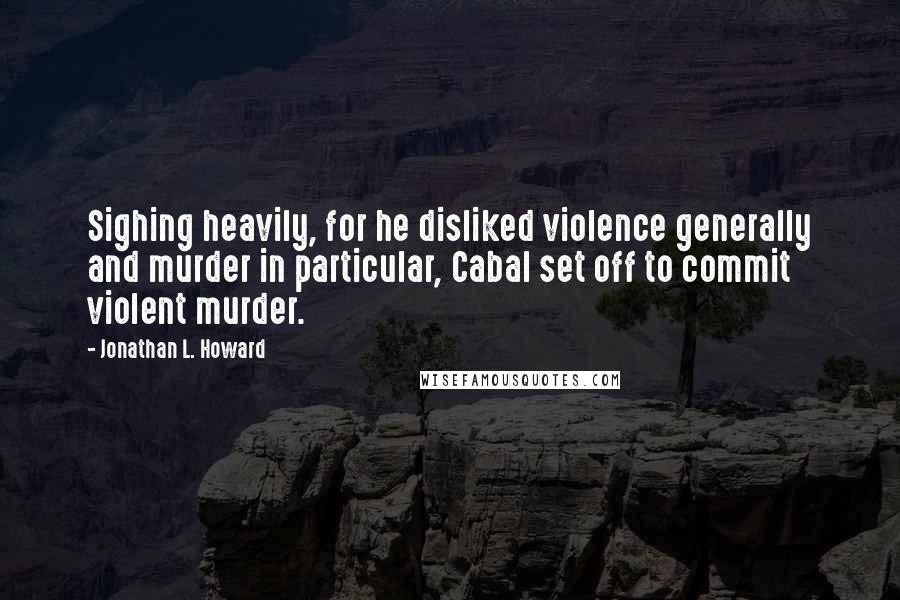 Jonathan L. Howard quotes: Sighing heavily, for he disliked violence generally and murder in particular, Cabal set off to commit violent murder. Jonathan L. Howard quotes: Sighing heavily, for he disliked violence generally and murder in particular, Cabal set off to commit violent murder.