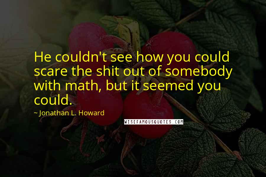 Jonathan L. Howard quotes: He couldn't see how you could scare the shit out of somebody with math, but it seemed you could.