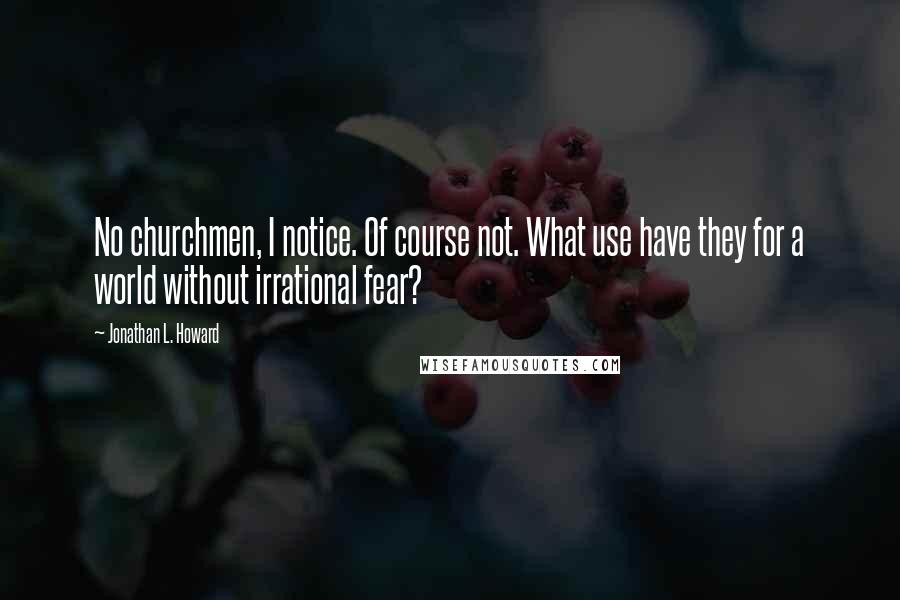 Jonathan L. Howard quotes: No churchmen, I notice. Of course not. What use have they for a world without irrational fear?