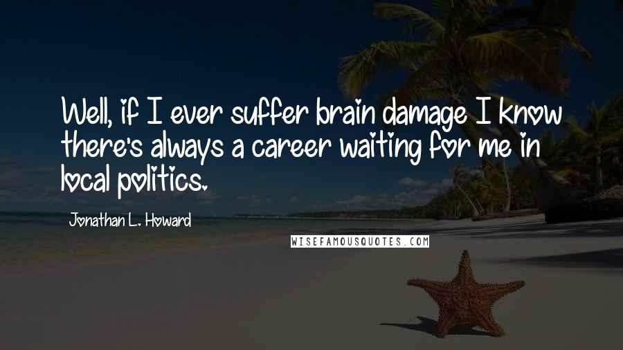 Jonathan L. Howard quotes: Well, if I ever suffer brain damage I know there's always a career waiting for me in local politics.