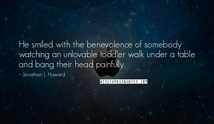 Jonathan L. Howard quotes: He smiled with the benevolence of somebody watching an unlovable toddler walk under a table and bang their head painfully.