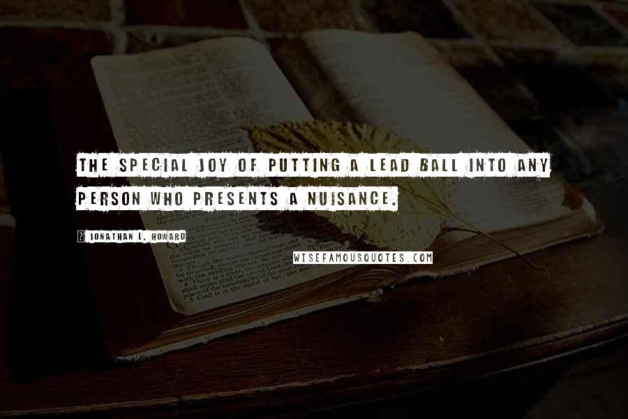 Jonathan L. Howard quotes: The special joy of putting a lead ball into any person who presents a nuisance.