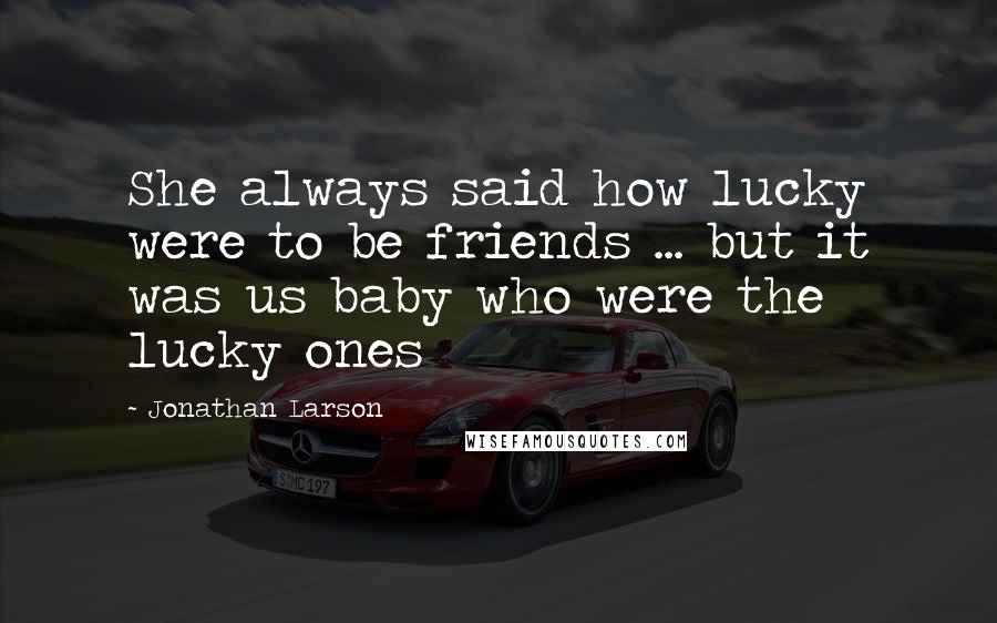 Jonathan Larson quotes: She always said how lucky were to be friends ... but it was us baby who were the lucky ones