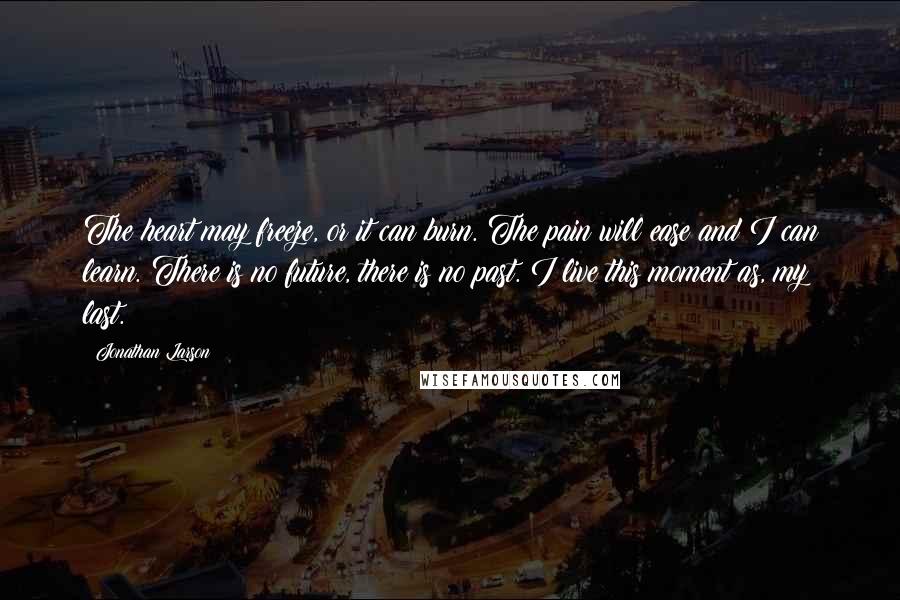 Jonathan Larson quotes: The heart may freeze, or it can burn. The pain will ease and I can learn. There is no future, there is no past. I live this moment as, my