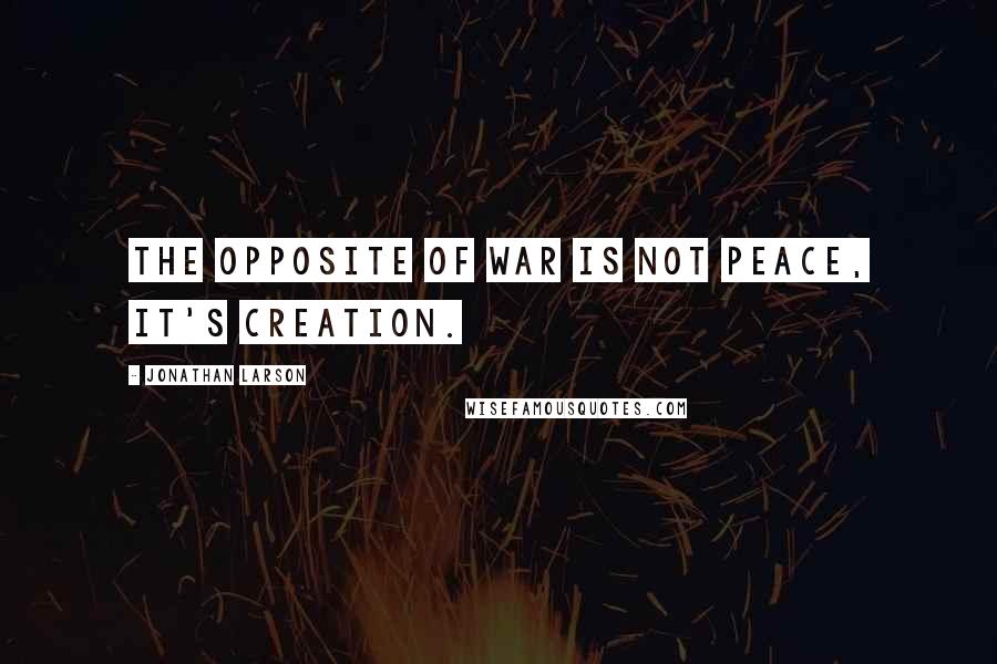 Jonathan Larson quotes: The opposite of war is not peace, it's creation.