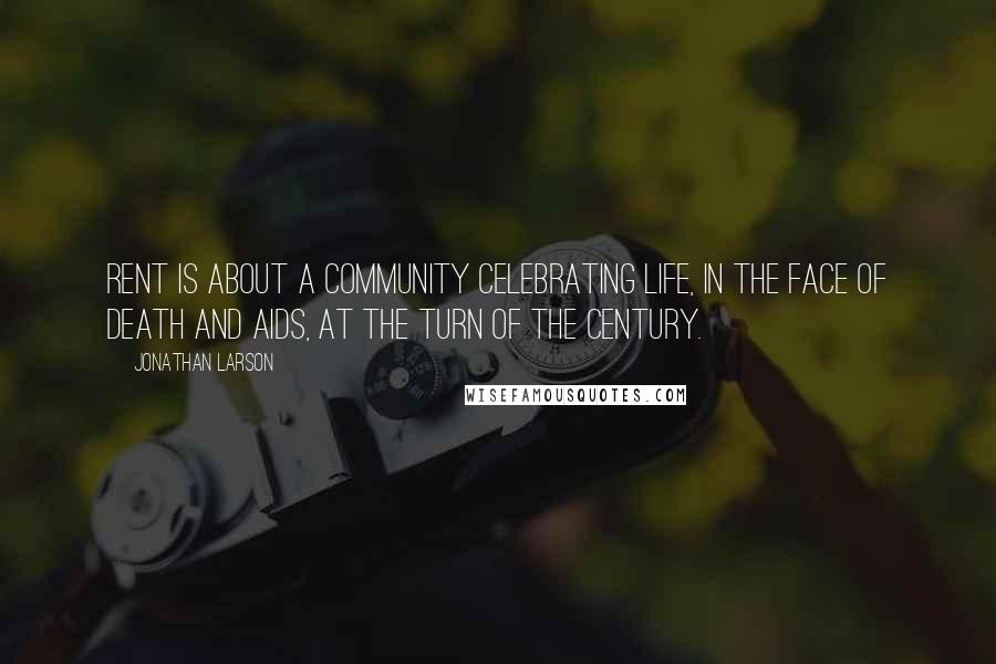 Jonathan Larson quotes: Rent is about a community celebrating life, in the face of death and AIDS, at the turn of the century. Jonathan Larson quotes: Rent is about a community celebrating life, in the face of death and AIDS, at the turn of the century.
