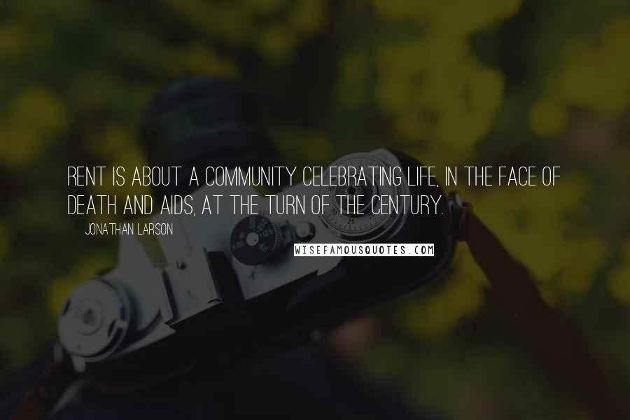 Jonathan Larson quotes: Rent is about a community celebrating life, in the face of death and AIDS, at the turn of the century.