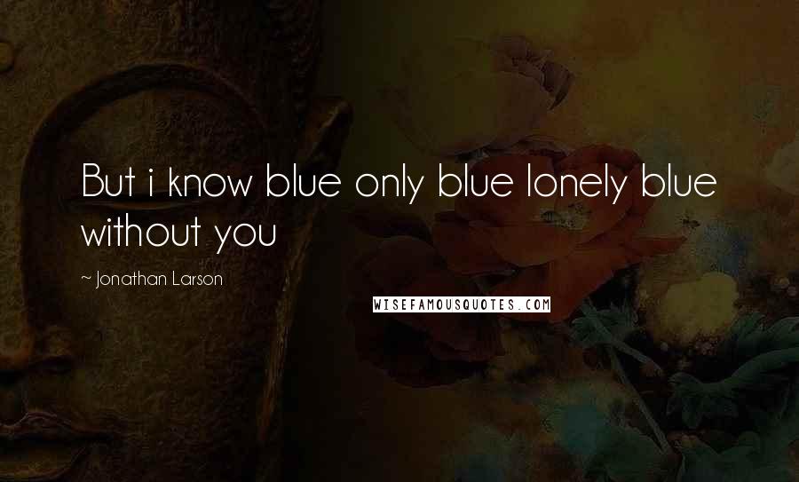 Jonathan Larson quotes: But i know blue only blue lonely blue without you