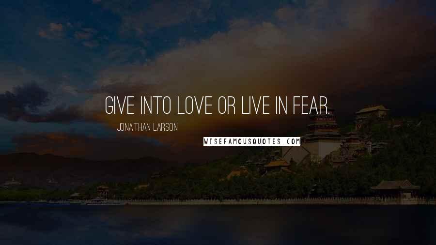 Jonathan Larson quotes: Give into love or live in fear.