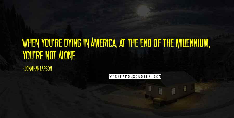 Jonathan Larson quotes: When you're dying in America, at the end of the millennium, you're not alone