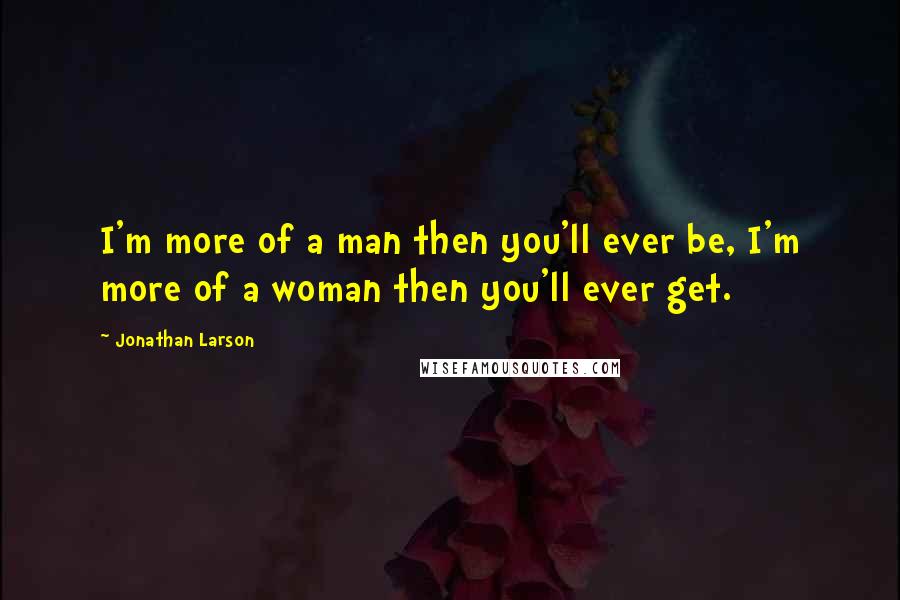 Jonathan Larson quotes: I'm more of a man then you'll ever be, I'm more of a woman then you'll ever get.