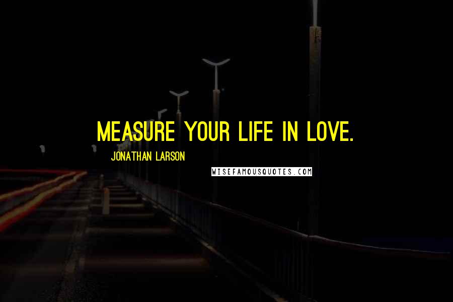 Jonathan Larson quotes: Measure your life in love.