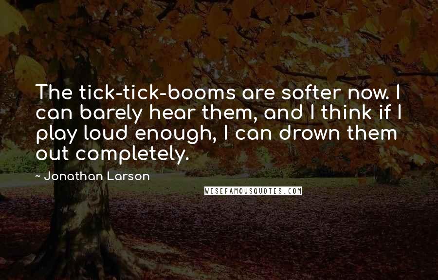 Jonathan Larson quotes: The tick-tick-booms are softer now. I can barely hear them, and I think if I play loud enough, I can drown them out completely. Jonathan Larson quotes: The tick-tick-booms are softer now. I can barely hear them, and I think if I play loud enough, I can drown them out completely.