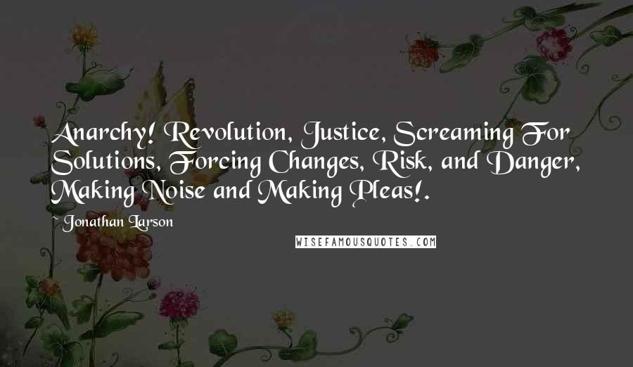 Jonathan Larson quotes: Anarchy! Revolution, Justice, Screaming For Solutions, Forcing Changes, Risk, and Danger, Making Noise and Making Pleas!. Jonathan Larson quotes: Anarchy! Revolution, Justice, Screaming For Solutions, Forcing Changes, Risk, and Danger, Making Noise and Making Pleas!.