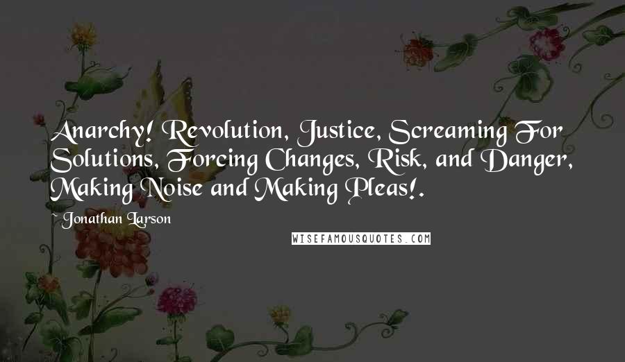 Jonathan Larson quotes: Anarchy! Revolution, Justice, Screaming For Solutions, Forcing Changes, Risk, and Danger, Making Noise and Making Pleas!.