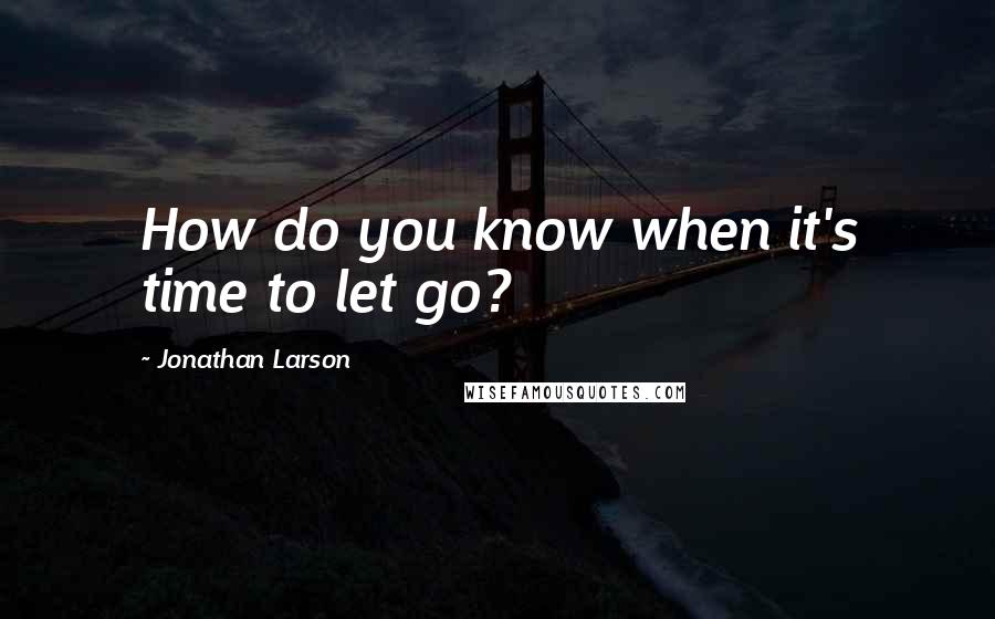 Jonathan Larson quotes: How do you know when it's time to let go?