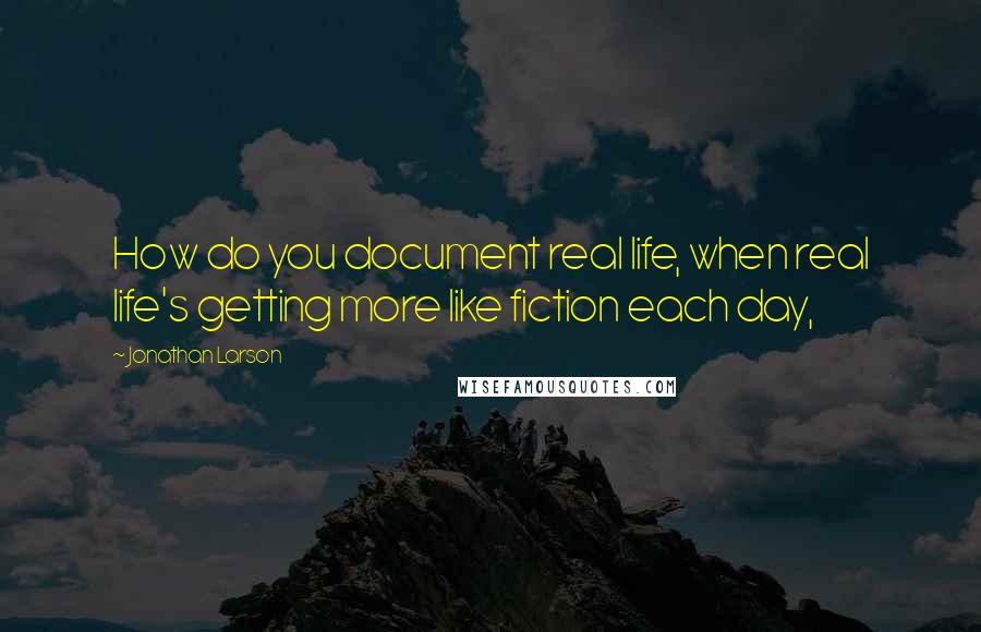 Jonathan Larson quotes: How do you document real life, when real life's getting more like fiction each day,