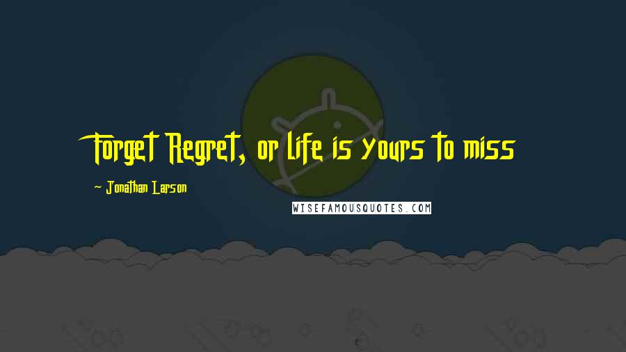 Jonathan Larson quotes: Forget Regret, or life is yours to miss