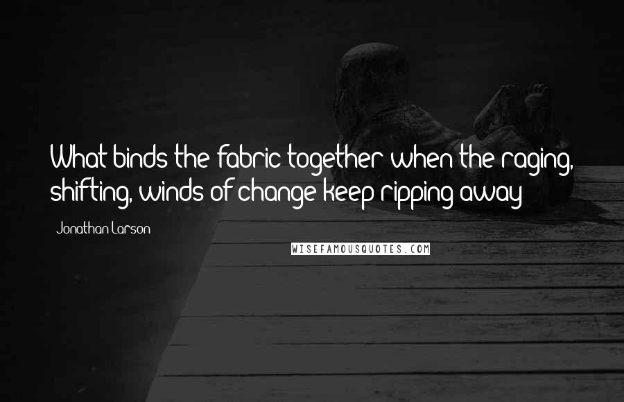 Jonathan Larson quotes: What binds the fabric together when the raging, shifting, winds of change keep ripping away?