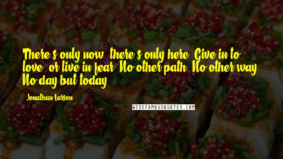 Jonathan Larson quotes: There's only now, there's only here Give in to love, or live in fear No other path No other way No day but today Jonathan Larson quotes: There's only now, there's only here Give in to love, or live in fear No other path No other way No day but today