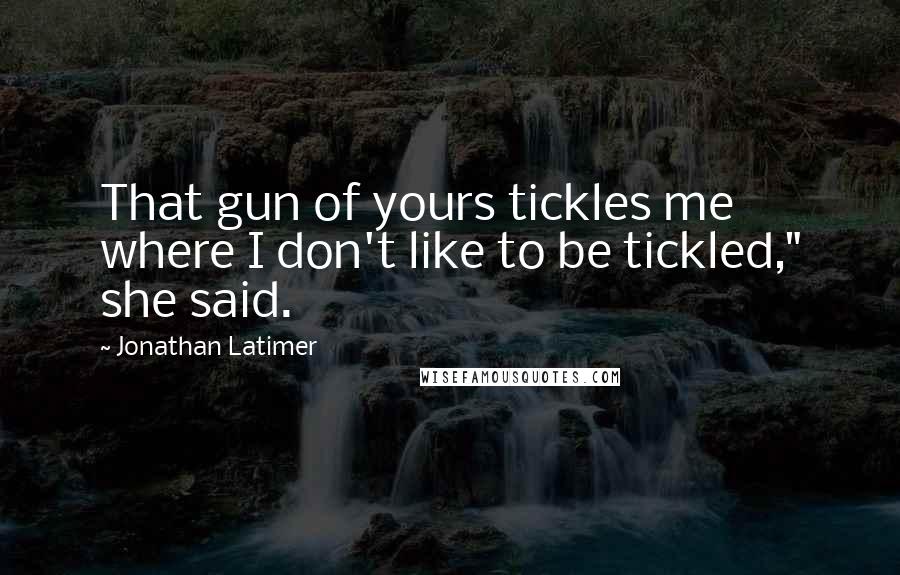 Jonathan Latimer quotes: That gun of yours tickles me where I don't like to be tickled," she said.